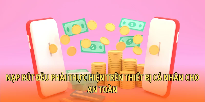 Nạp rút đều phải thực hiện trên thiết bị cá nhân cho an toàn